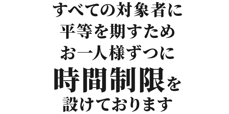 すべての対象者に平等を期すためお一人様ずつに時間制限を設けております。